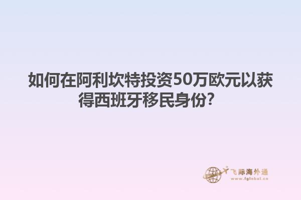 如何在阿利坎特投资50万欧元以获得西班牙移民身份？