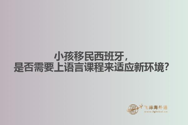 小孩移民西班牙，是否需要上语言课程来适应新环境？