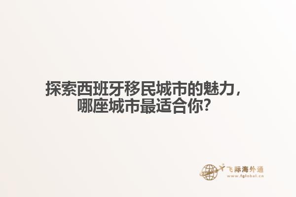 探索西班牙移民城市的魅力，哪座城市最适合你？