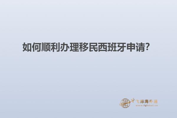 如何顺利办理移民西班牙申请？