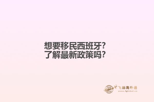 想要移民西班牙？了解最新政策吗？