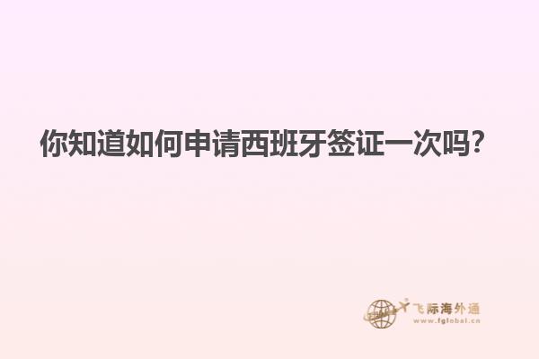 你知道如何申请西班牙签证一次吗？