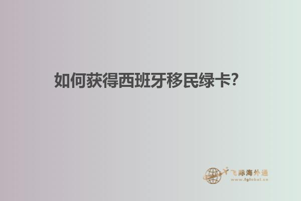 如何获得西班牙移民绿卡？