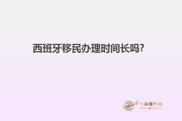 西班牙移民办理时间长吗？