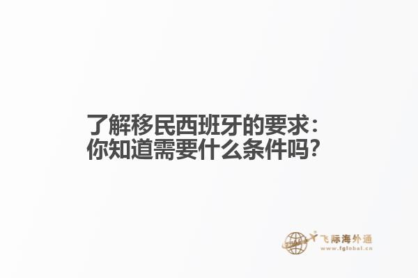 了解移民西班牙的要求：你知道需要什么条件吗？