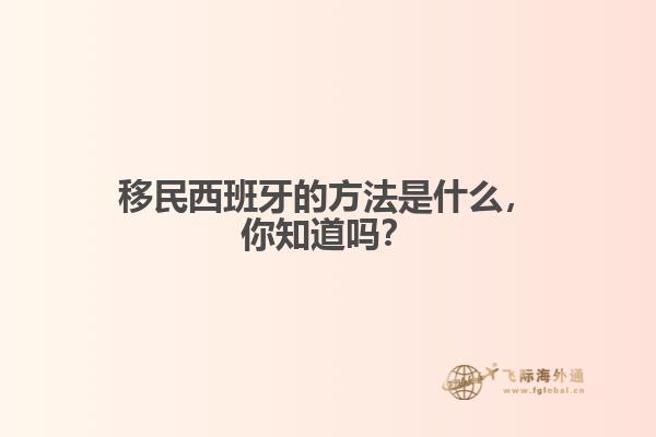 移民西班牙的方法是什么，你知道吗？