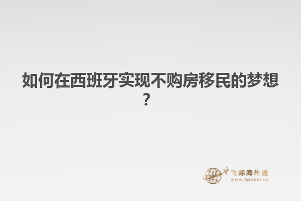 如何在西班牙实现不购房移民的梦想？