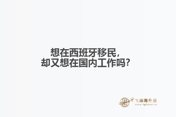 想在西班牙移民，却又想在国内工作吗？