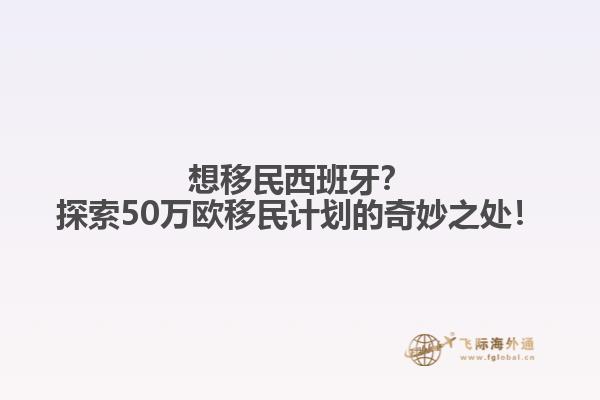 想移民西班牙？探索50万欧移民计划的奇妙之处！
