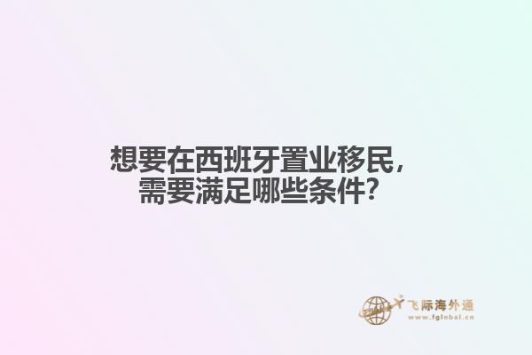 想要在西班牙置业移民，需要满足哪些条件？