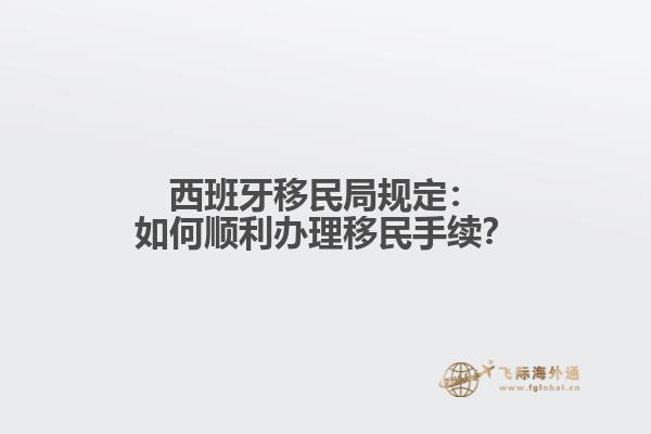 西班牙移民局规定：如何顺利办理移民手续？