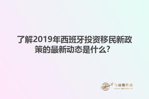 了解2019年西班牙投资移民新政策的最新动态是什么？