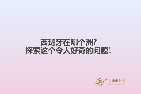 西班牙在哪个洲？探索这个令人好奇的问题！