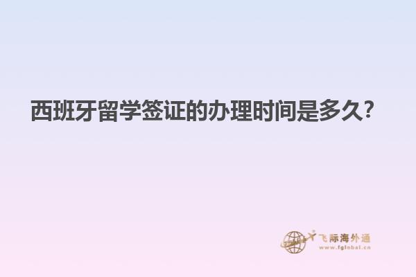 西班牙留学签证的办理时间是多久？