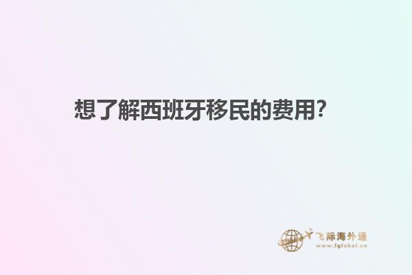 想了解西班牙移民的费用？
