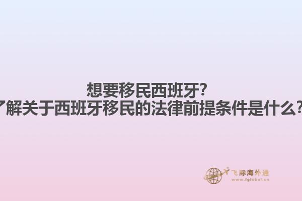 想要移民西班牙？了解关于西班牙移民的法律前提条件是什么？