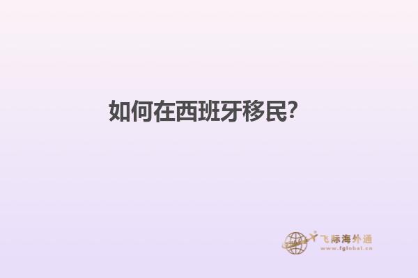 如何在西班牙移民？