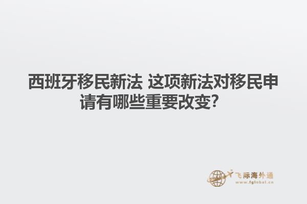 西班牙移民新法 这项新法对移民申请有哪些重要改变？