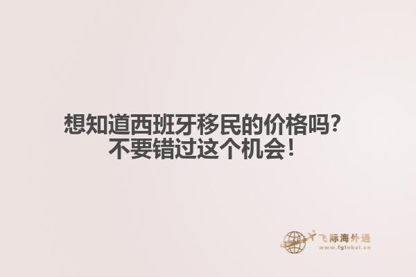 想知道西班牙移民的价格吗？不要错过这个机会！