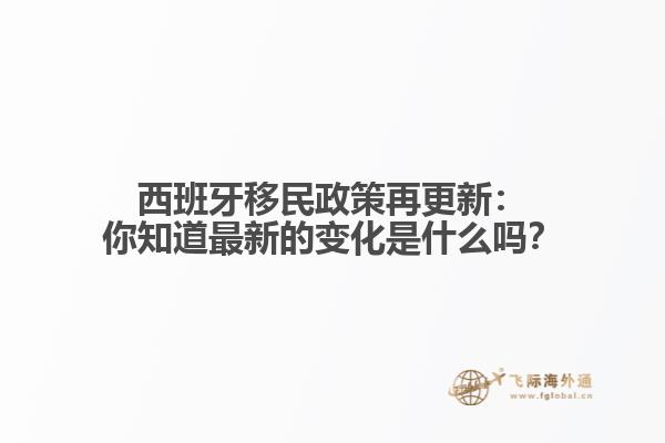 西班牙移民政策再更新：你知道最新的变化是什么吗？