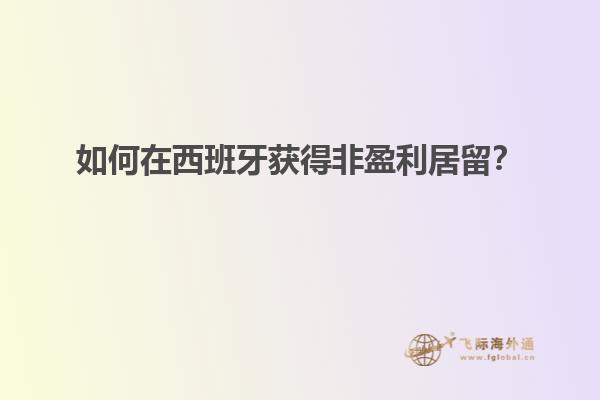 如何在西班牙获得非盈利居留？