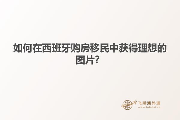 如何在西班牙购房移民中获得理想的图片？