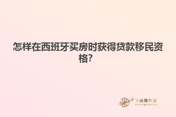怎样在西班牙买房时获得贷款移民资格？
