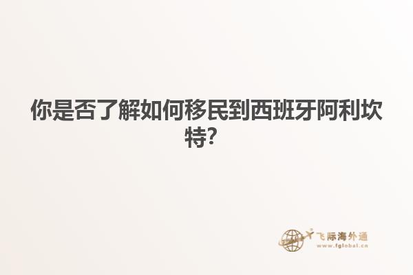 你是否了解如何移民到西班牙阿利坎特？