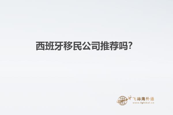 西班牙移民公司推荐吗？