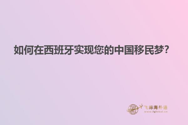 如何在西班牙实现您的中国移民梦？