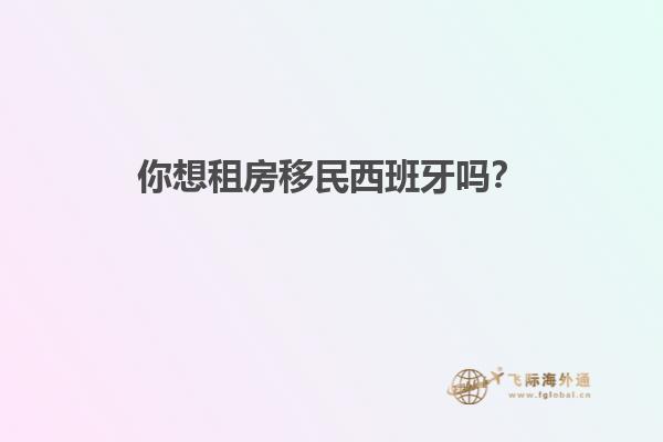 你想租房移民西班牙吗？