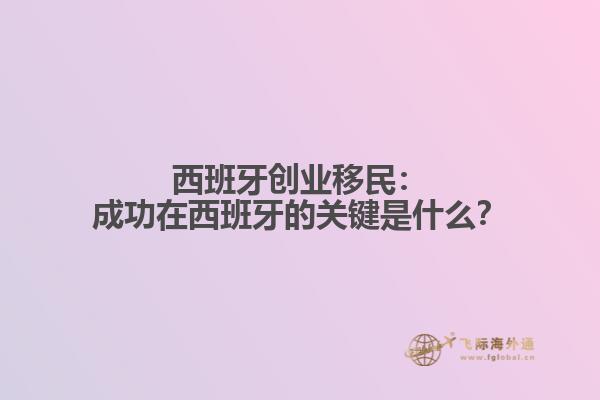 西班牙创业移民：成功在西班牙的关键是什么？