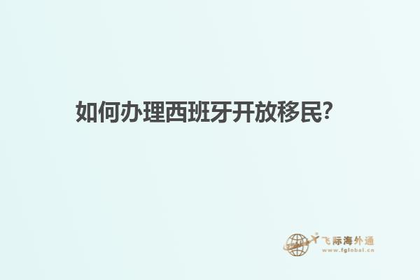 如何办理西班牙开放移民？