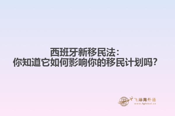西班牙新移民法：你知道它如何影响你的移民计划吗？