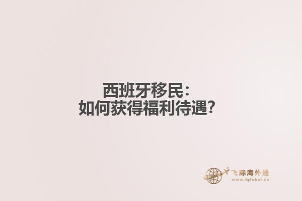 西班牙移民：如何获得福利待遇？