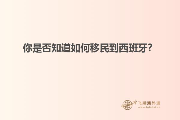 你是否知道如何移民到西班牙？