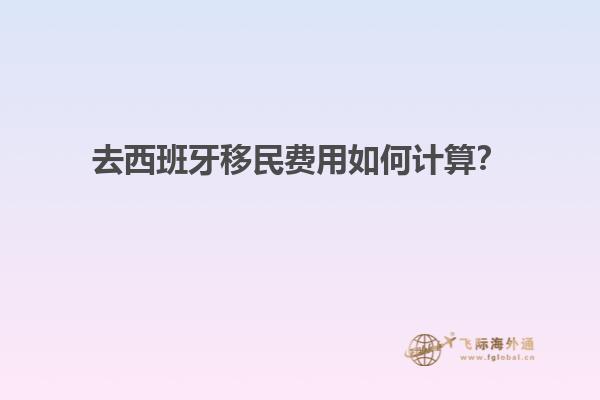 去西班牙移民费用如何计算？