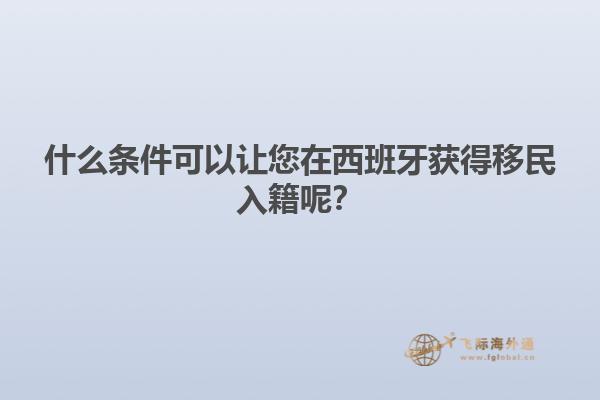 什么条件可以让您在西班牙获得移民入籍呢？