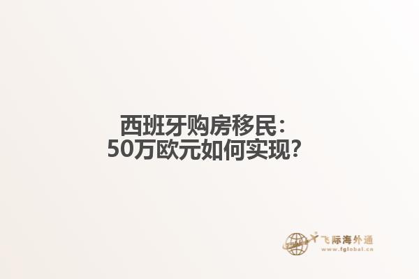 西班牙购房移民：50万欧元如何实现？