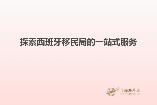 探索西班牙移民局的一站式服务