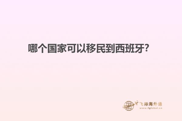哪个国家可以移民到西班牙？