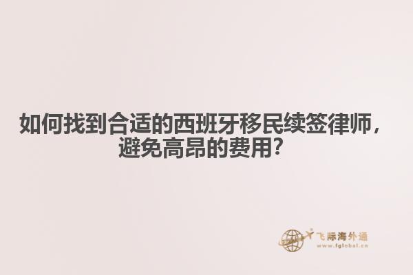 如何找到合适的西班牙移民续签律师，避免高昂的费用？