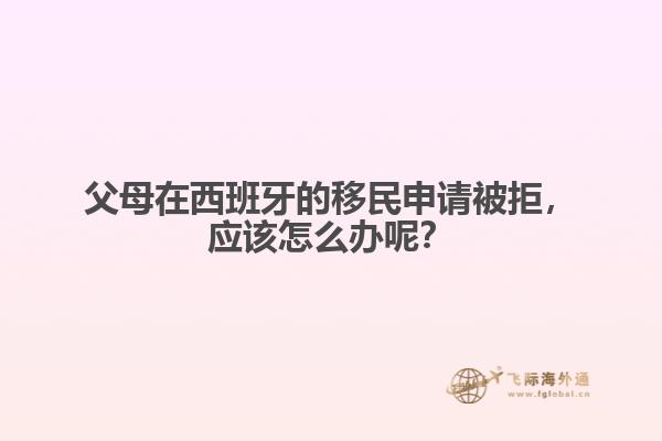 父母在西班牙的移民申请被拒，应该怎么办呢？
