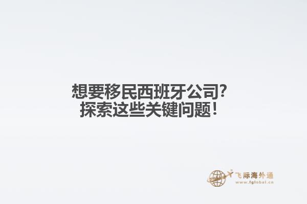 想要移民西班牙公司？探索这些关键问题！