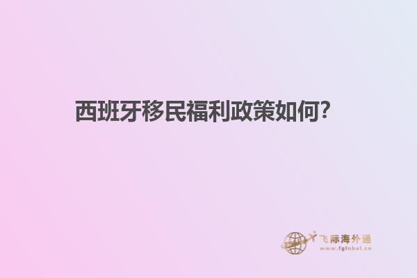 西班牙移民福利政策如何？