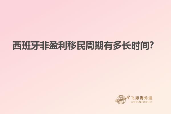 西班牙非盈利移民周期有多长时间？
