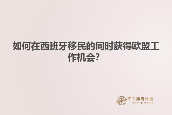 如何在西班牙移民的同时获得欧盟工作机会？