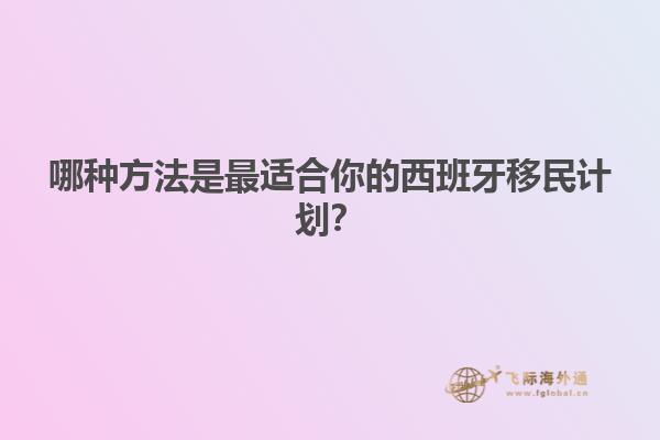 哪种方法是最适合你的西班牙移民计划？