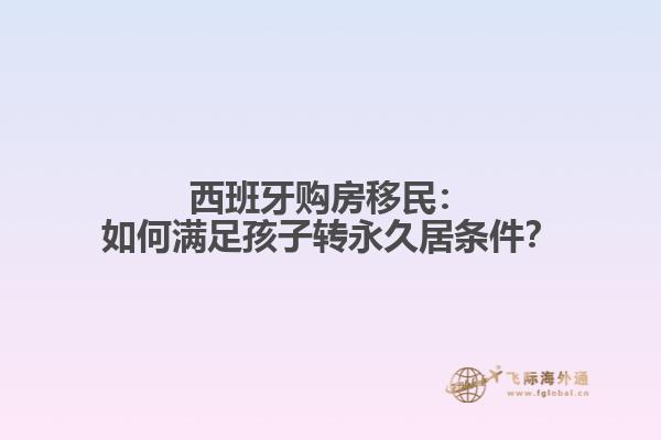西班牙购房移民：如何满足孩子转永久居条件？