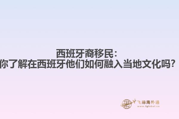 西班牙裔移民：你了解在西班牙他们如何融入当地文化吗？